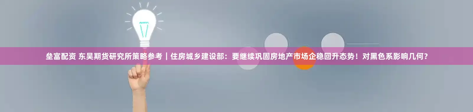 垒富配资 东吴期货研究所策略参考｜住房城乡建设部：要继续巩固房地产市场企稳回升态势！对黑色系影响几何？