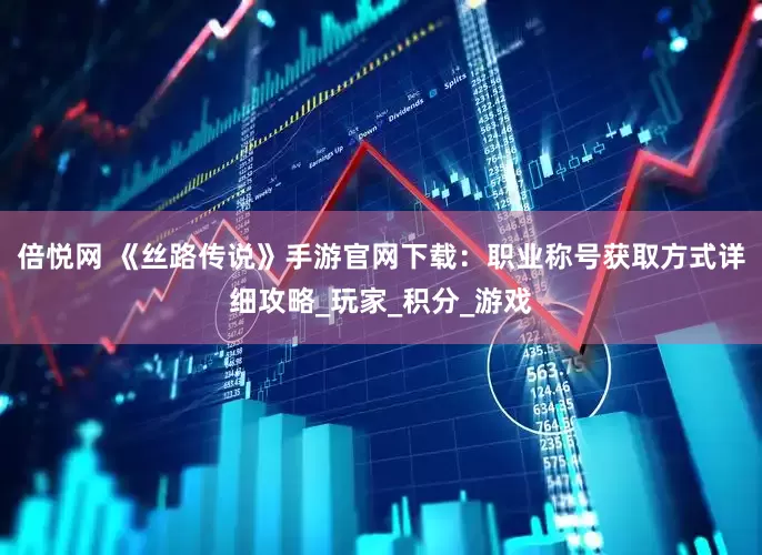 倍悦网 《丝路传说》手游官网下载：职业称号获取方式详细攻略_玩家_积分_游戏