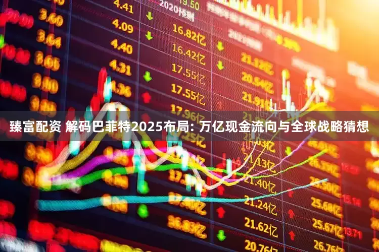 臻富配资 解码巴菲特2025布局: 万亿现金流向与全球战略猜想