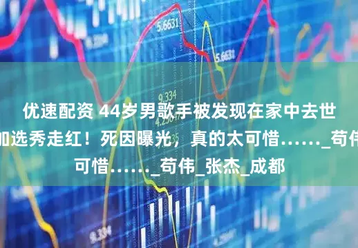 优速配资 44岁男歌手被发现在家中去世，在上海参加选秀走红！死因曝光，真的太可惜……_苟伟_张杰_成都