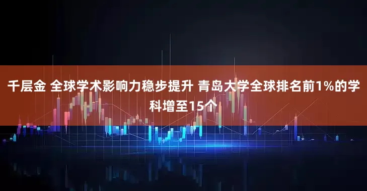 千层金 全球学术影响力稳步提升 青岛大学全球排名前1%的学科增至15个
