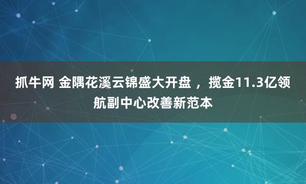 抓牛网 金隅花溪云锦盛大开盘 ，揽金11.3亿领航副中心改善新范本