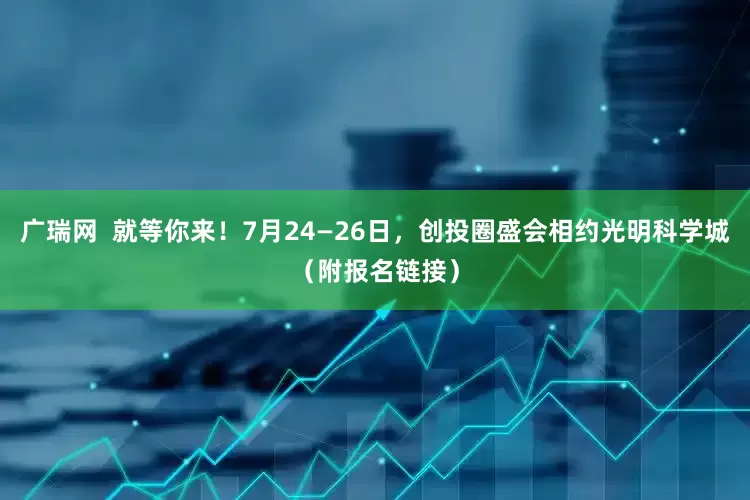 广瑞网  就等你来！7月24—26日，创投圈盛会相约光明科学城（附报名链接）