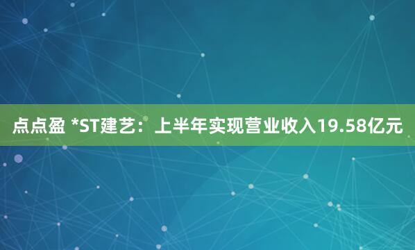 点点盈 *ST建艺：上半年实现营业收入19.58亿元