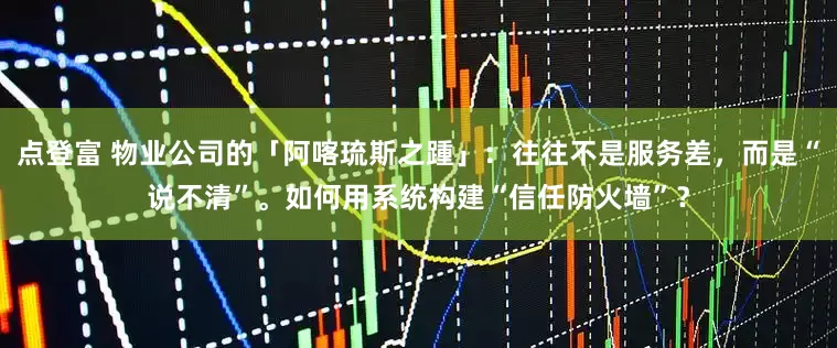 点登富 物业公司的「阿喀琉斯之踵」：往往不是服务差，而是“说不清”。如何用系统构建“信任防火墙”？