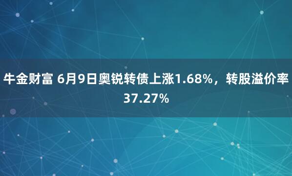 牛金财富 6月9日奥锐转债上涨1.68%，转股溢价率37.27%