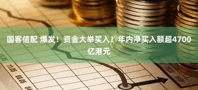 国客信配 爆发！资金大举买入！年内净买入额超4700亿港元