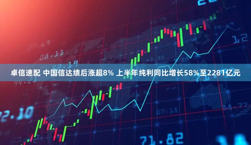 卓信速配 中国信达绩后涨超8% 上半年纯利同比增长58%至2281亿元