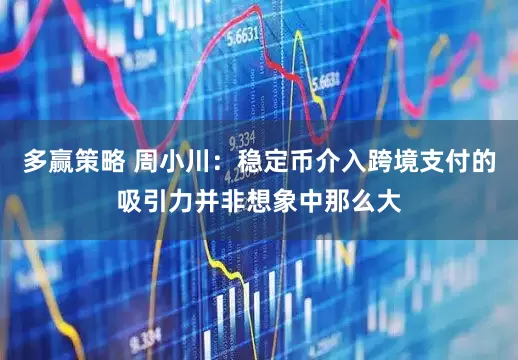 多赢策略 周小川：稳定币介入跨境支付的吸引力并非想象中那么大