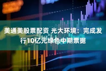 美通美股票配资 光大环境：完成发行10亿元绿色中期票据