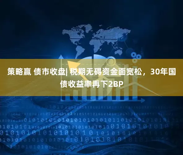 策略赢 债市收盘| 税期无碍资金面宽松，30年国债收益率再下2BP