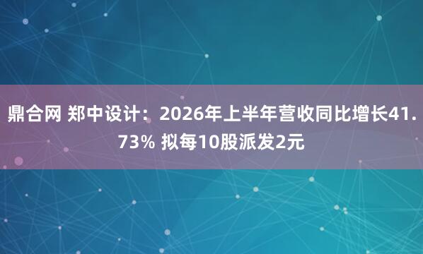 鼎合网 郑中设计：2026年上半年营收同比增长41.73% 拟每10股派发2元
