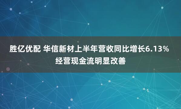 胜亿优配 华信新材上半年营收同比增长6.13% 经营现金流明显改善