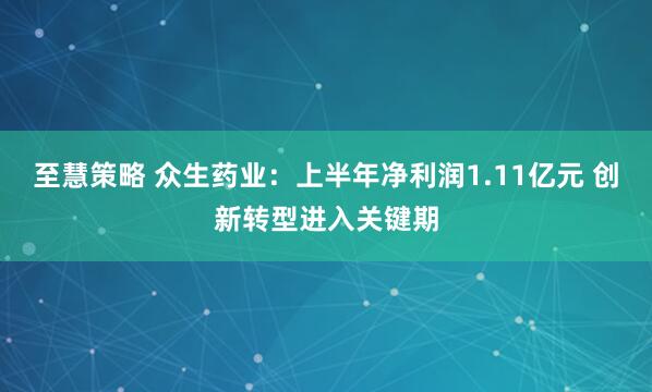 至慧策略 众生药业：上半年净利润1.11亿元 创新转型进入关键期